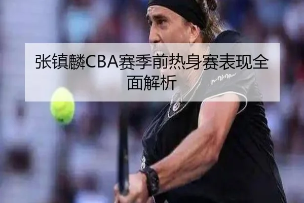 张镇麟CBA赛季前热身赛表现全面解析